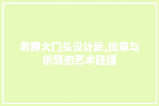 老房大门头设计图,传承与创新的艺术碰撞
