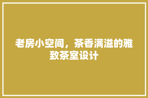 老房小空间，茶香满溢的雅致茶室设计