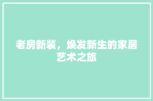 老房新装，焕发新生的家居艺术之旅