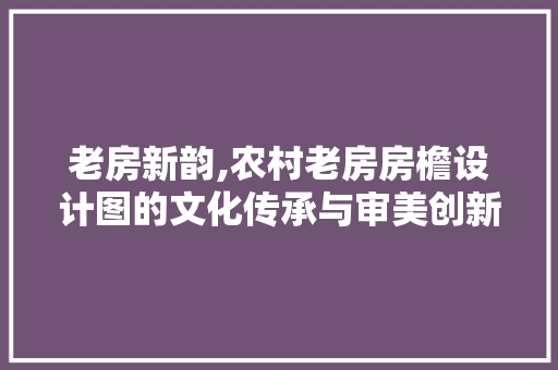 老房新韵,农村老房房檐设计图的文化传承与审美创新