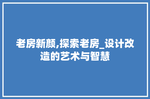 老房新颜,探索老房_设计改造的艺术与智慧
