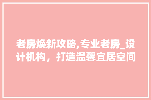 老房焕新攻略,专业老房_设计机构，打造温馨宜居空间