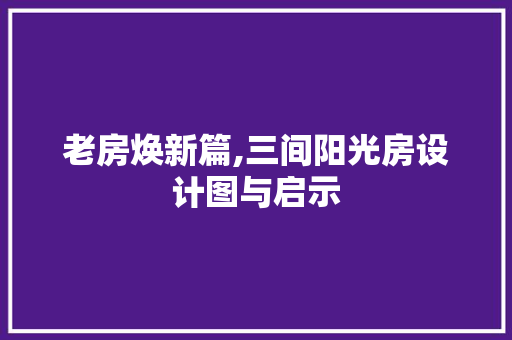 老房焕新篇,三间阳光房设计图与启示
