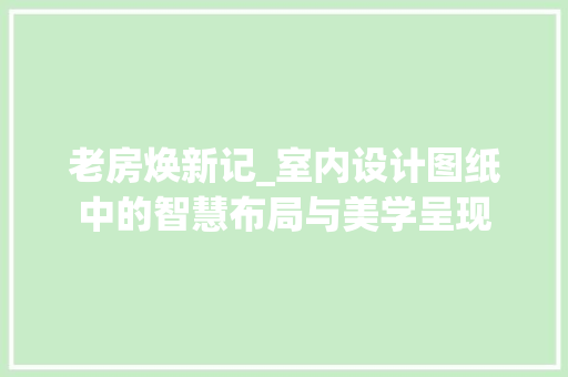 老房焕新记_室内设计图纸中的智慧布局与美学呈现