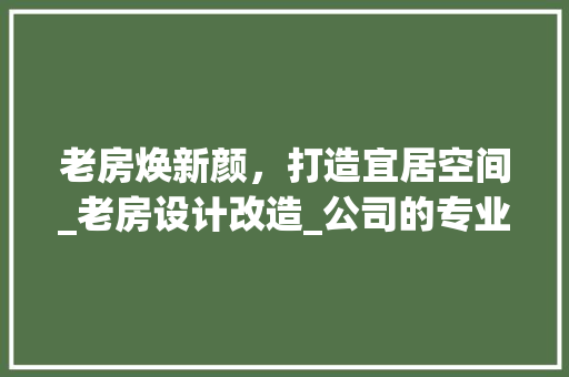 老房焕新颜，打造宜居空间_老房设计改造_公司的专业之路