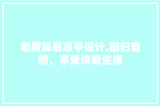 老房简易凉亭设计,回归自然，享受诗意生活