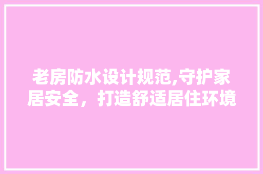 老房防水设计规范,守护家居安全，打造舒适居住环境