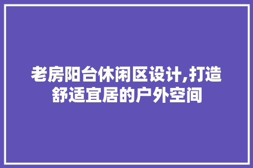 老房阳台休闲区设计,打造舒适宜居的户外空间