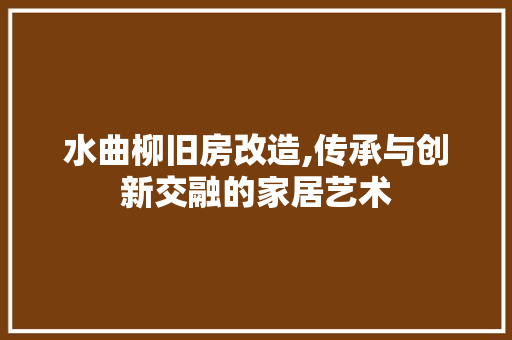 水曲柳旧房改造,传承与创新交融的家居艺术