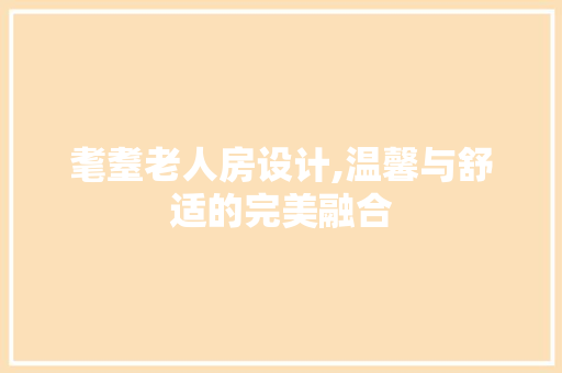 耄耋老人房设计,温馨与舒适的完美融合