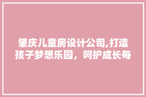 肇庆儿童房设计公司,打造孩子梦想乐园，呵护成长每一天