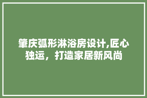 肇庆弧形淋浴房设计,匠心独运，打造家居新风尚