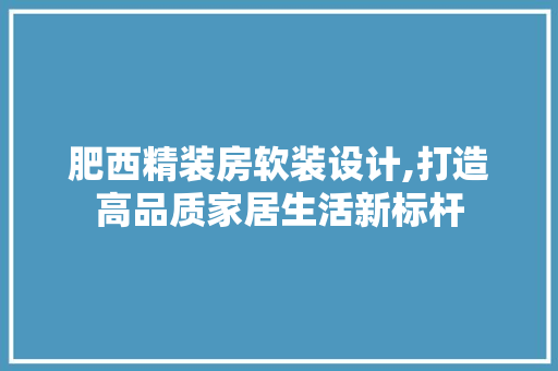 肥西精装房软装设计,打造高品质家居生活新标杆