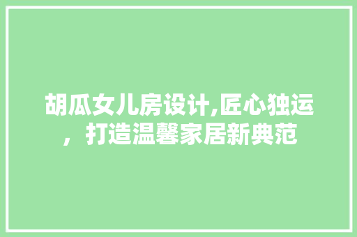 胡瓜女儿房设计,匠心独运，打造温馨家居新典范