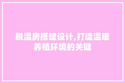 脱温房搭建设计,打造温暖养殖环境的关键