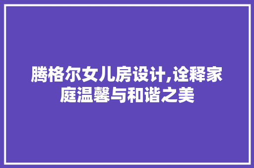 腾格尔女儿房设计,诠释家庭温馨与和谐之美