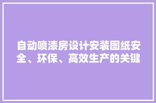 自动喷漆房设计安装图纸安全、环保、高效生产的关键