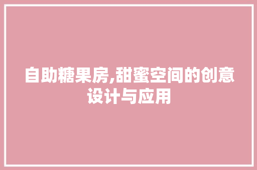 自助糖果房,甜蜜空间的创意设计与应用