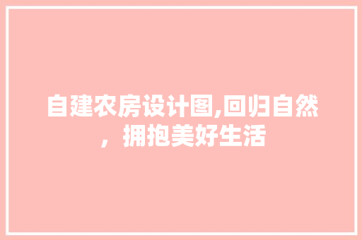 自建农房设计图,回归自然，拥抱美好生活