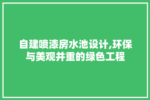 自建喷漆房水池设计,环保与美观并重的绿色工程