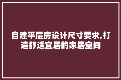 自建平层房设计尺寸要求,打造舒适宜居的家居空间
