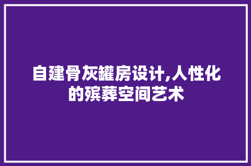 自建骨灰罐房设计,人性化的殡葬空间艺术