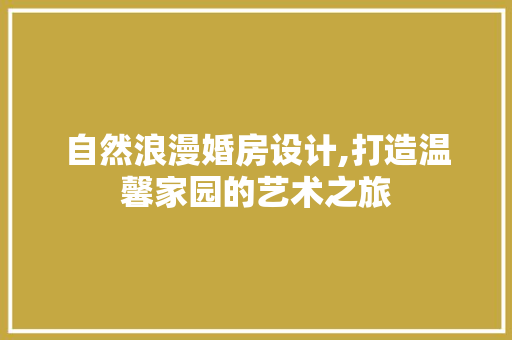 自然浪漫婚房设计,打造温馨家园的艺术之旅