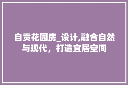 自贡花园房_设计,融合自然与现代，打造宜居空间