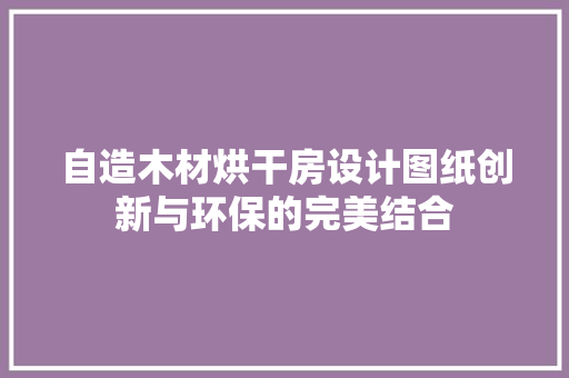 自造木材烘干房设计图纸创新与环保的完美结合