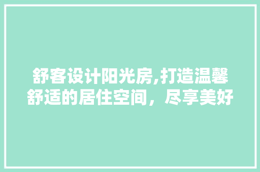 舒客设计阳光房,打造温馨舒适的居住空间，尽享美好生活