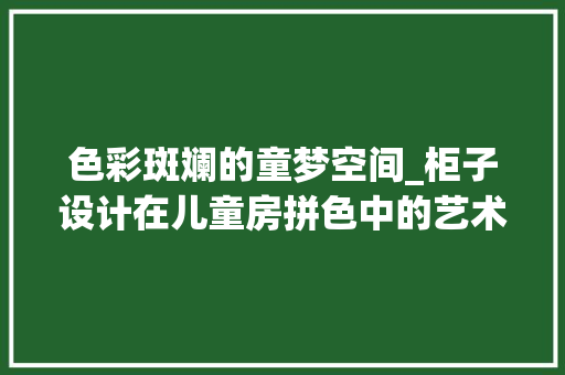色彩斑斓的童梦空间_柜子设计在儿童房拼色中的艺术魅力