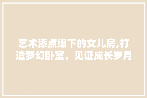 艺术漆点缀下的女儿房,打造梦幻卧室，见证成长岁月