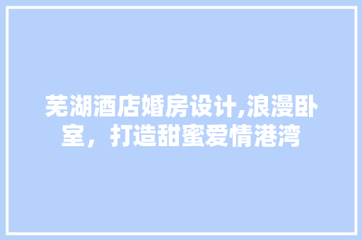 芜湖酒店婚房设计,浪漫卧室，打造甜蜜爱情港湾