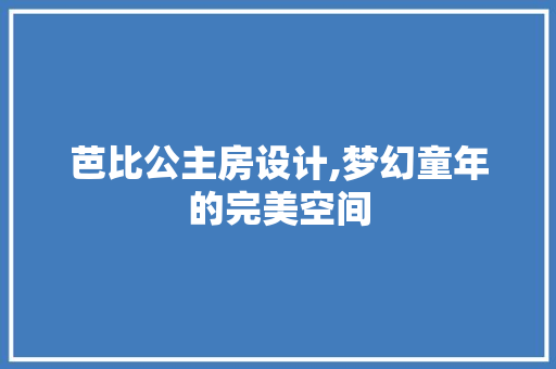 芭比公主房设计,梦幻童年的完美空间