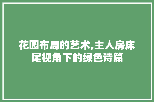 花园布局的艺术,主人房床尾视角下的绿色诗篇