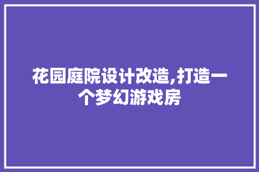 花园庭院设计改造,打造一个梦幻游戏房
