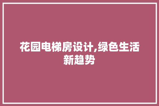 花园电梯房设计,绿色生活新趋势