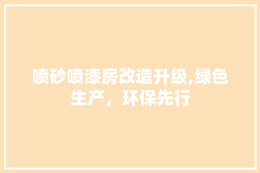 喷砂喷漆房改造升级,绿色生产，环保先行