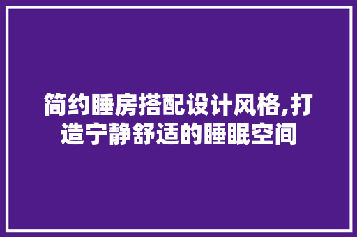 简约睡房搭配设计风格,打造宁静舒适的睡眠空间