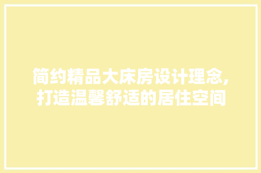 简约精品大床房设计理念,打造温馨舒适的居住空间