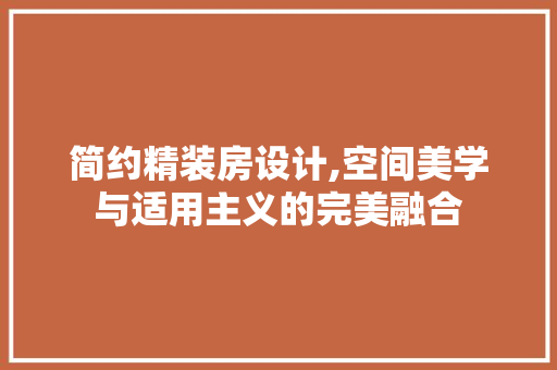 简约精装房设计,空间美学与适用主义的完美融合