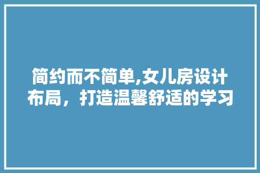 简约而不简单,女儿房设计布局，打造温馨舒适的学习空间