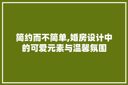 简约而不简单,婚房设计中的可爱元素与温馨氛围