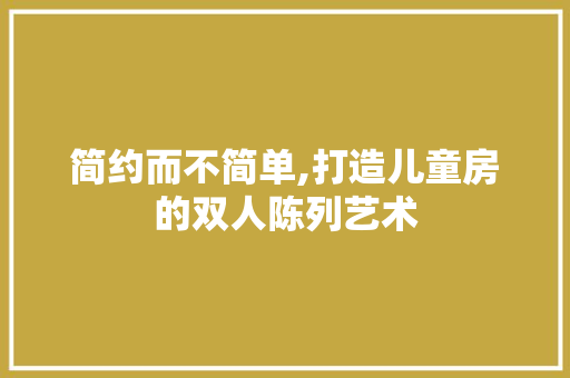 简约而不简单,打造儿童房的双人陈列艺术
