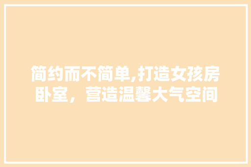 简约而不简单,打造女孩房卧室，营造温馨大气空间