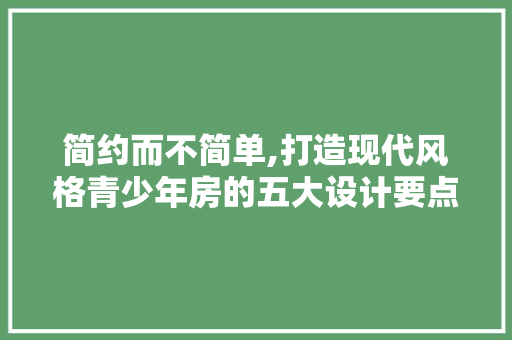 简约而不简单,打造现代风格青少年房的五大设计要点