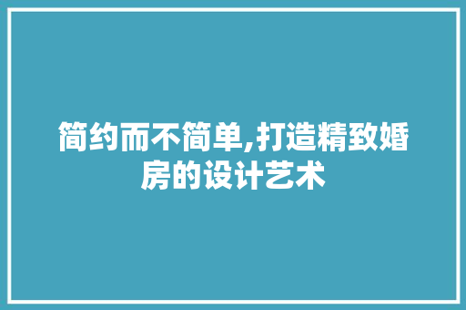 简约而不简单,打造精致婚房的设计艺术