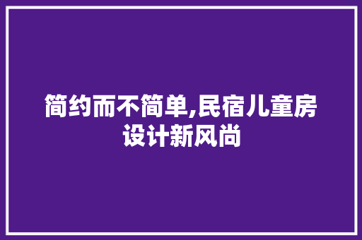 简约而不简单,民宿儿童房设计新风尚