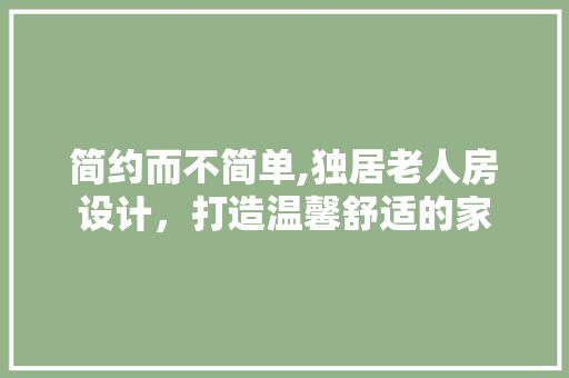 简约而不简单,独居老人房设计，打造温馨舒适的家