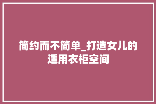 简约而不简单_打造女儿的适用衣柜空间